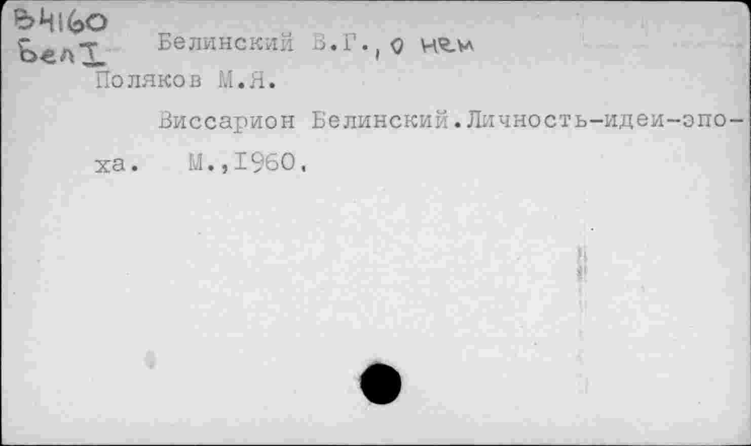 ﻿e>4i4>o
г лТ Белинскии В.Г. q
Поляков Li. Я.
Виссарион Белинский.Личность-идеи-эпо ха. М.,I960,
